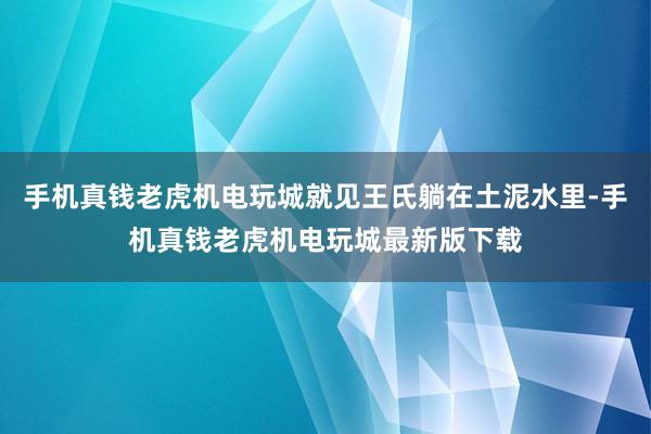 手机真钱老虎机电玩城就见王氏躺在土泥水里-手机真钱老虎机电玩城最新版下载