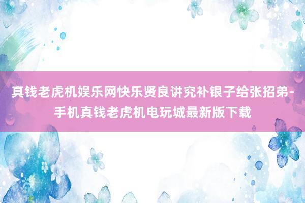 真钱老虎机娱乐网快乐贤良讲究补银子给张招弟-手机真钱老虎机电玩城最新版下载