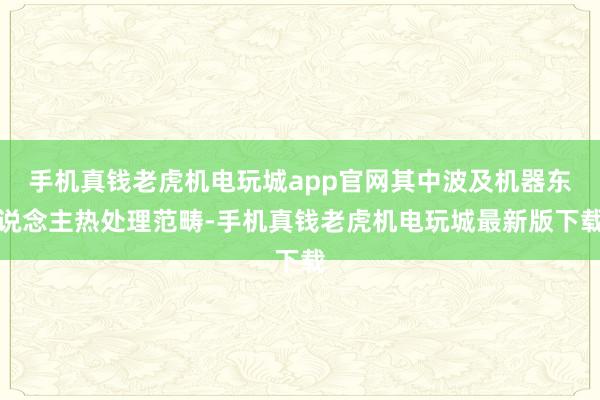 手机真钱老虎机电玩城app官网其中波及机器东说念主热处理范畴-手机真钱老虎机电玩城最新版下载