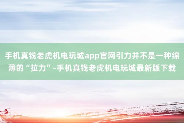 手机真钱老虎机电玩城app官网引力并不是一种绵薄的“拉力”-手机真钱老虎机电玩城最新版下载