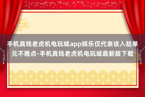 手机真钱老虎机电玩城app娱乐仅代表该入驻单元不雅点-手机真钱老虎机电玩城最新版下载