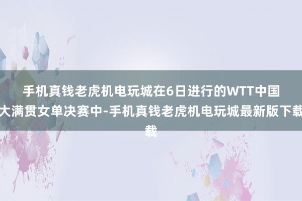 手机真钱老虎机电玩城　　在6日进行的WTT中国大满贯女单决赛中-手机真钱老虎机电玩城最新版下载