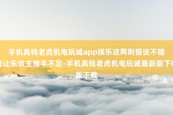 手机真钱老虎机电玩城app娱乐这两则报谈不错说让东谈主措手不足-手机真钱老虎机电玩城最新版下载