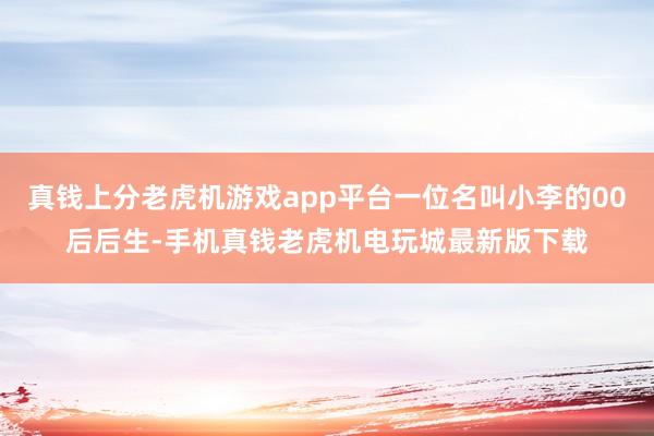 真钱上分老虎机游戏app平台一位名叫小李的00后后生-手机真钱老虎机电玩城最新版下载