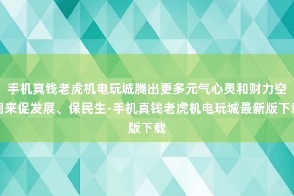 手机真钱老虎机电玩城腾出更多元气心灵和财力空间来促发展、保民生-手机真钱老虎机电玩城最新版下载