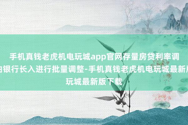 手机真钱老虎机电玩城app官网存量房贷利率调整将由银行长入进行批量调整-手机真钱老虎机电玩城最新版下载