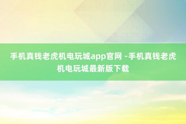 手机真钱老虎机电玩城app官网 -手机真钱老虎机电玩城最新版下载