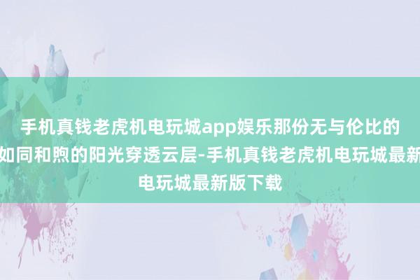 手机真钱老虎机电玩城app娱乐那份无与伦比的安全感如同和煦的阳光穿透云层-手机真钱老虎机电玩城最新版下载