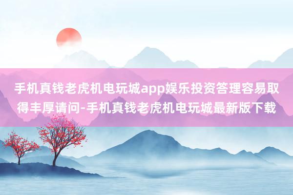 手机真钱老虎机电玩城app娱乐投资答理容易取得丰厚请问-手机真钱老虎机电玩城最新版下载