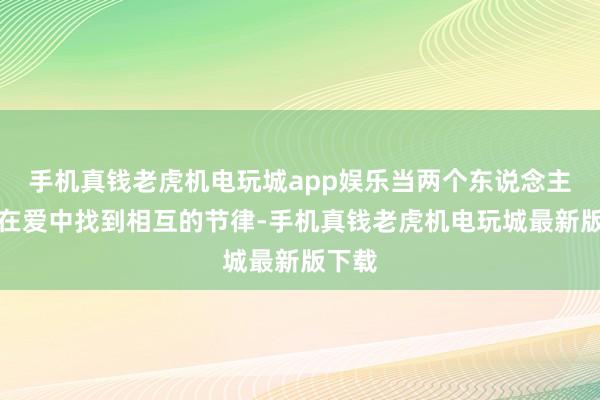 手机真钱老虎机电玩城app娱乐当两个东说念主皆能在爱中找到相互的节律-手机真钱老虎机电玩城最新版下载