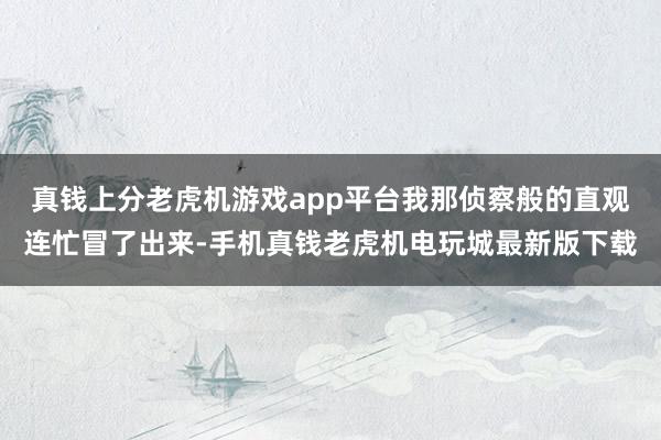 真钱上分老虎机游戏app平台我那侦察般的直观连忙冒了出来-手机真钱老虎机电玩城最新版下载