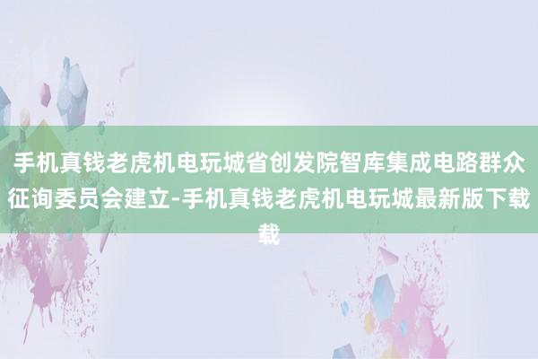 手机真钱老虎机电玩城省创发院智库集成电路群众征询委员会建立-手机真钱老虎机电玩城最新版下载