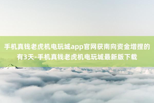 手机真钱老虎机电玩城app官网获南向资金增捏的有3天-手机真钱老虎机电玩城最新版下载