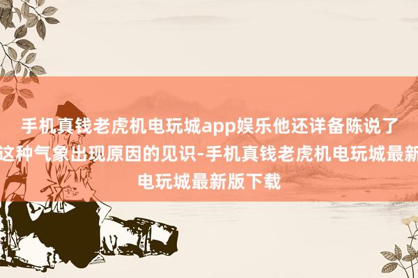 手机真钱老虎机电玩城app娱乐他还详备陈说了我方对这种气象出现原因的见识-手机真钱老虎机电玩城最新版下载