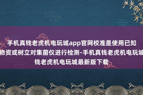 手机真钱老虎机电玩城app官网校准是使用已知精度的按序物资或树立对集菌仪进行检测-手机真钱老虎机电玩城最新版下载