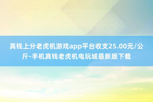 真钱上分老虎机游戏app平台收支25.00元/公斤-手机真钱老虎机电玩城最新版下载