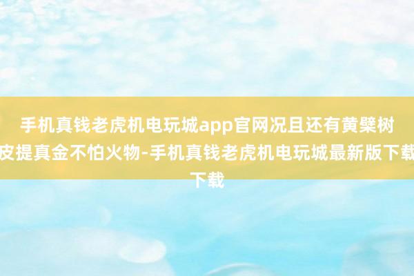 手机真钱老虎机电玩城app官网况且还有黄檗树皮提真金不怕火物-手机真钱老虎机电玩城最新版下载