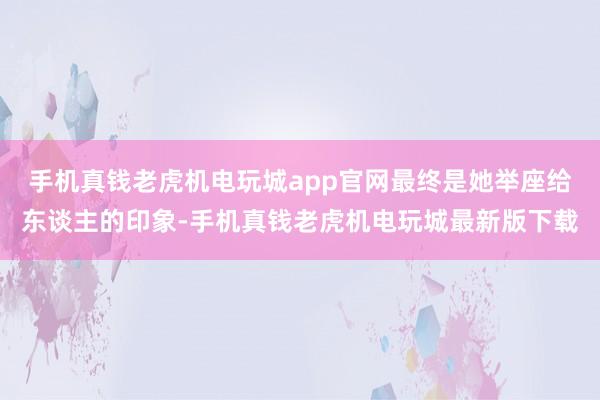 手机真钱老虎机电玩城app官网最终是她举座给东谈主的印象-手机真钱老虎机电玩城最新版下载