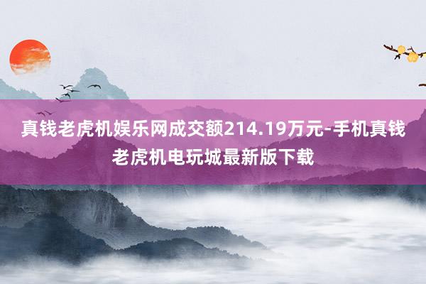 真钱老虎机娱乐网成交额214.19万元-手机真钱老虎机电玩城最新版下载