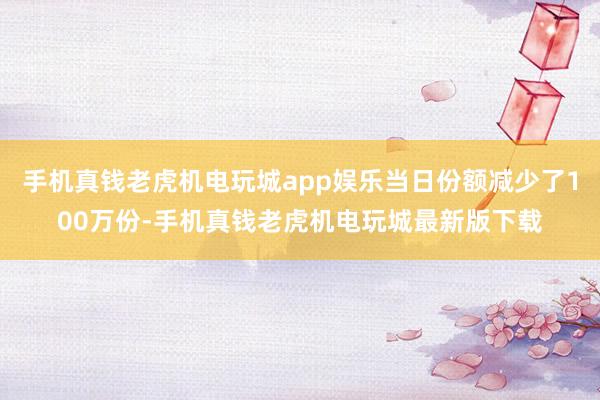 手机真钱老虎机电玩城app娱乐当日份额减少了100万份-手机真钱老虎机电玩城最新版下载