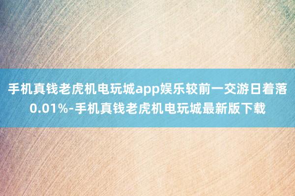 手机真钱老虎机电玩城app娱乐较前一交游日着落0.01%-手机真钱老虎机电玩城最新版下载