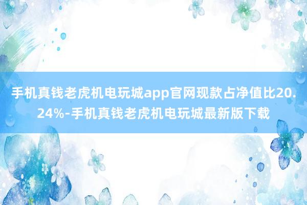 手机真钱老虎机电玩城app官网现款占净值比20.24%-手机真钱老虎机电玩城最新版下载