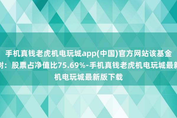 手机真钱老虎机电玩城app(中国)官方网站该基金财富建树：股票占净值比75.69%-手机真钱老虎机电玩城最新版下载