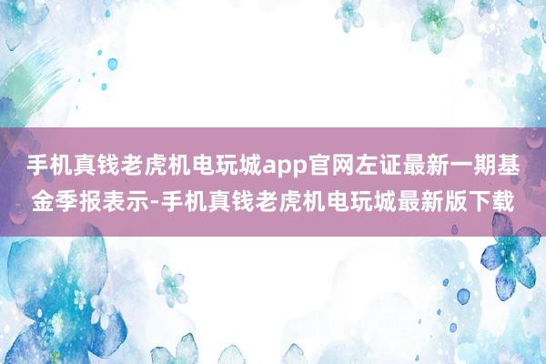 手机真钱老虎机电玩城app官网左证最新一期基金季报表示-手机真钱老虎机电玩城最新版下载