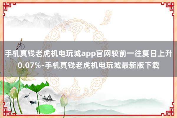 手机真钱老虎机电玩城app官网较前一往复日上升0.07%-手机真钱老虎机电玩城最新版下载